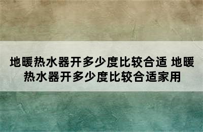 地暖热水器开多少度比较合适 地暖热水器开多少度比较合适家用